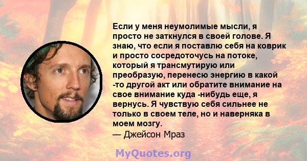 Если у меня неумолимые мысли, я просто не заткнулся в своей голове. Я знаю, что если я поставлю себя на коврик и просто сосредоточусь на потоке, который я трансмутирую или преобразую, перенесю энергию в какой -то другой 