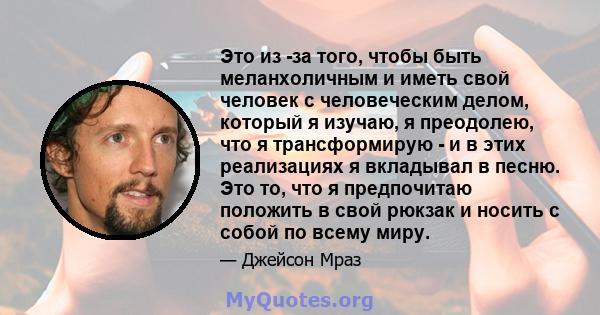 Это из -за того, чтобы быть меланхоличным и иметь свой человек с человеческим делом, который я изучаю, я преодолею, что я трансформирую - и в этих реализациях я вкладывал в песню. Это то, что я предпочитаю положить в