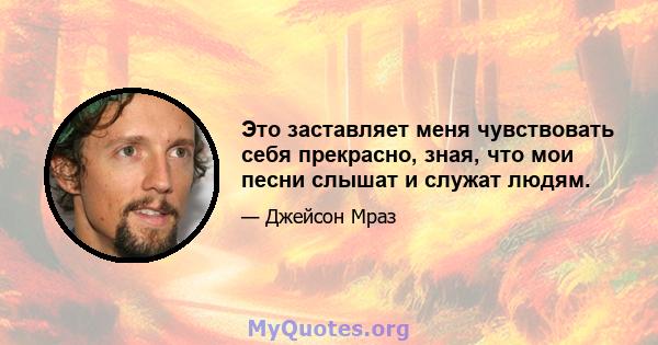 Это заставляет меня чувствовать себя прекрасно, зная, что мои песни слышат и служат людям.