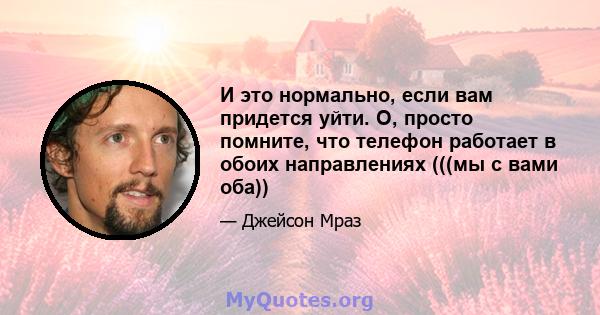 И это нормально, если вам придется уйти. О, просто помните, что телефон работает в обоих направлениях (((мы с вами оба))