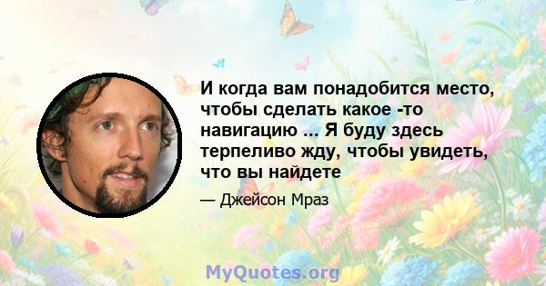 И когда вам понадобится место, чтобы сделать какое -то навигацию ... Я буду здесь терпеливо жду, чтобы увидеть, что вы найдете