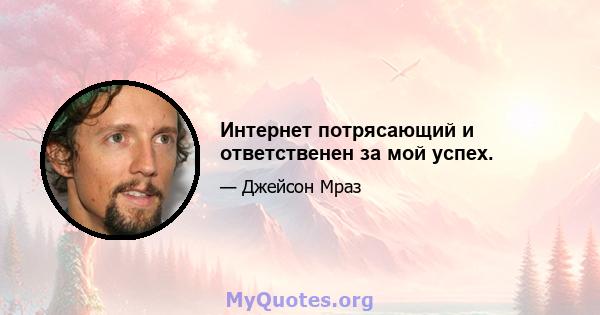 Интернет потрясающий и ответственен за мой успех.