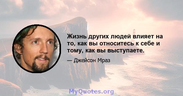 Жизнь других людей влияет на то, как вы относитесь к себе и тому, как вы выступаете.