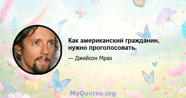 Как американский гражданин, нужно проголосовать.