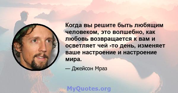 Когда вы решите быть любящим человеком, это волшебно, как любовь возвращается к вам и осветляет чей -то день, изменяет ваше настроение и настроение мира.