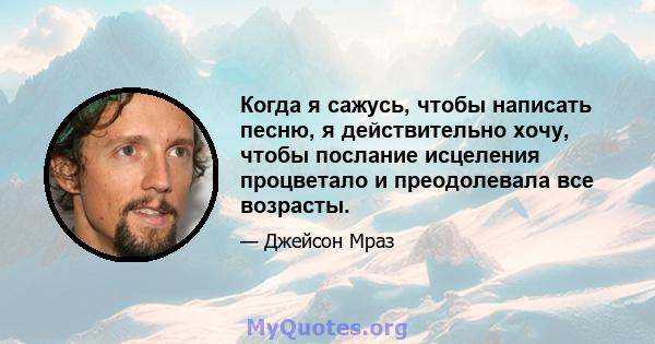 Когда я сажусь, чтобы написать песню, я действительно хочу, чтобы послание исцеления процветало и преодолевала все возрасты.