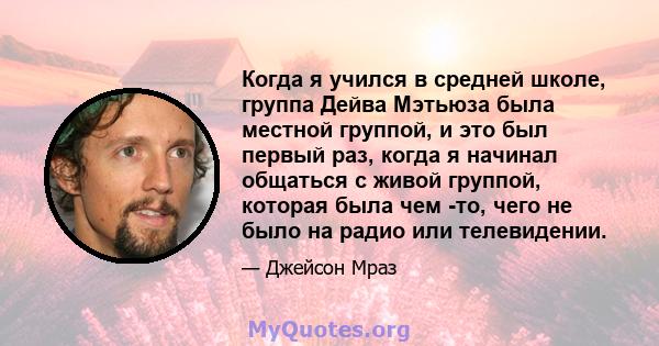 Когда я учился в средней школе, группа Дейва Мэтьюза была местной группой, и это был первый раз, когда я начинал общаться с живой группой, которая была чем -то, чего не было на радио или телевидении.