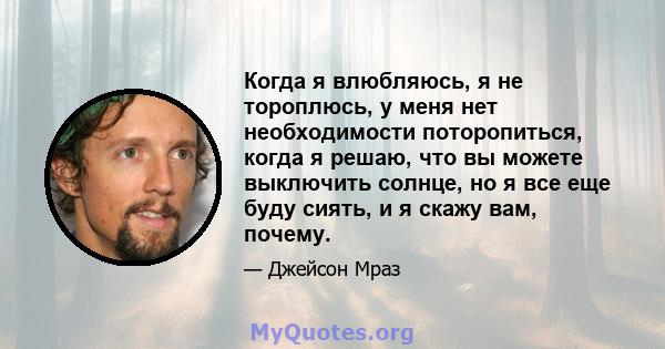 Когда я влюбляюсь, я не тороплюсь, у меня нет необходимости поторопиться, когда я решаю, что вы можете выключить солнце, но я все еще буду сиять, и я скажу вам, почему.