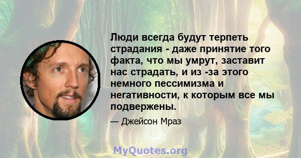 Люди всегда будут терпеть страдания - даже принятие того факта, что мы умрут, заставит нас страдать, и из -за этого немного пессимизма и негативности, к которым все мы подвержены.