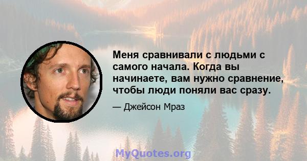 Меня сравнивали с людьми с самого начала. Когда вы начинаете, вам нужно сравнение, чтобы люди поняли вас сразу.