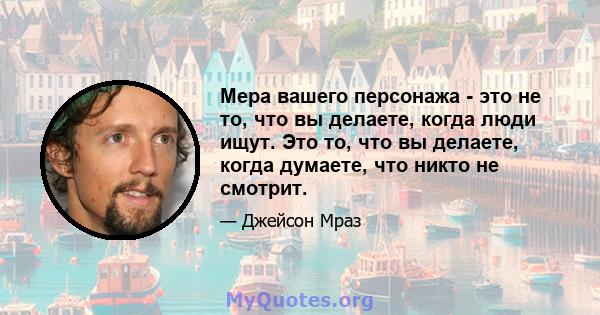 Мера вашего персонажа - это не то, что вы делаете, когда люди ищут. Это то, что вы делаете, когда думаете, что никто не смотрит.