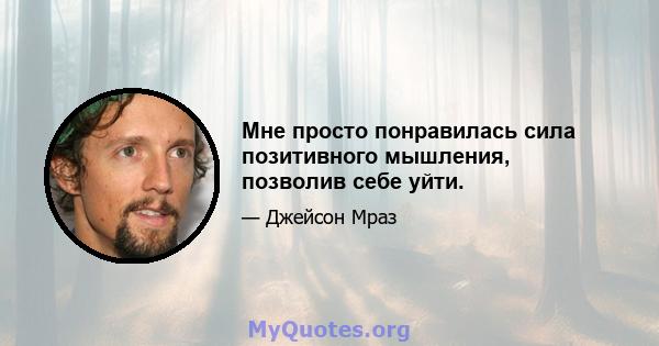 Мне просто понравилась сила позитивного мышления, позволив себе уйти.