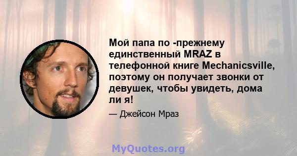 Мой папа по -прежнему единственный MRAZ в телефонной книге Mechanicsville, поэтому он получает звонки от девушек, чтобы увидеть, дома ли я!