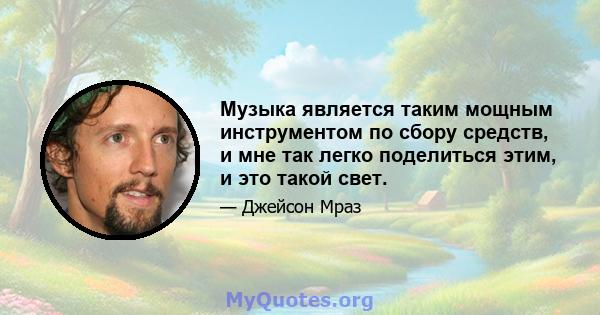 Музыка является таким мощным инструментом по сбору средств, и мне так легко поделиться этим, и это такой свет.