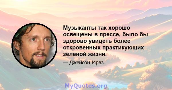 Музыканты так хорошо освещены в прессе, было бы здорово увидеть более откровенных практикующих зеленой жизни.