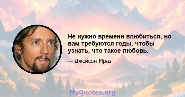 Не нужно времени влюбиться, но вам требуются годы, чтобы узнать, что такое любовь.