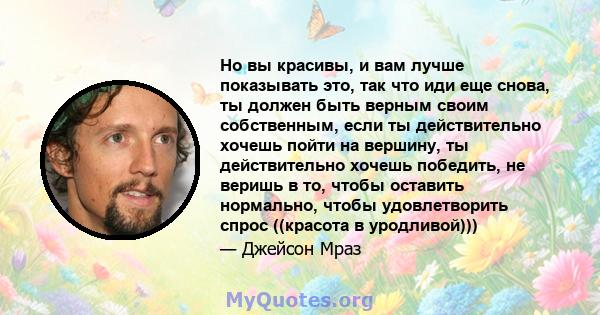 Но вы красивы, и вам лучше показывать это, так что иди еще снова, ты должен быть верным своим собственным, если ты действительно хочешь пойти на вершину, ты действительно хочешь победить, не веришь в то, чтобы оставить