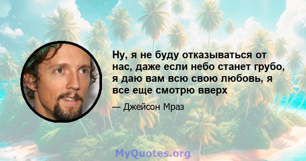 Ну, я не буду отказываться от нас, даже если небо станет грубо, я даю вам всю свою любовь, я все еще смотрю вверх