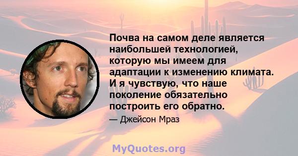 Почва на самом деле является наибольшей технологией, которую мы имеем для адаптации к изменению климата. И я чувствую, что наше поколение обязательно построить его обратно.