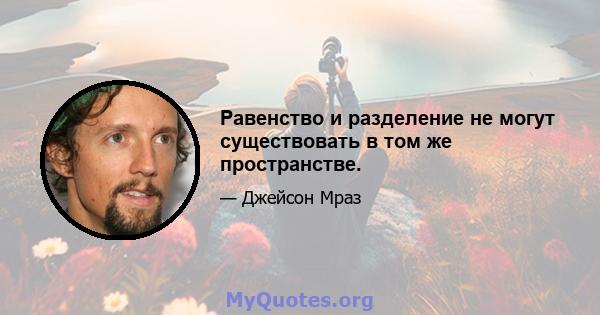 Равенство и разделение не могут существовать в том же пространстве.