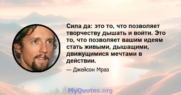 Сила да: это то, что позволяет творчеству дышать и войти. Это то, что позволяет вашим идеям стать живыми, дышащими, движущимися мечтами в действии.