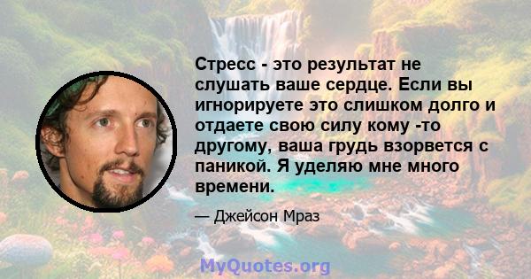 Стресс - это результат не слушать ваше сердце. Если вы игнорируете это слишком долго и отдаете свою силу кому -то другому, ваша грудь взорвется с паникой. Я уделяю мне много времени.