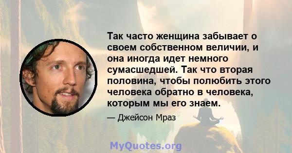 Так часто женщина забывает о своем собственном величии, и она иногда идет немного сумасшедшей. Так что вторая половина, чтобы полюбить этого человека обратно в человека, которым мы его знаем.