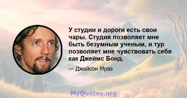 У студии и дороги есть свои чары. Студия позволяет мне быть безумным ученым, и тур позволяет мне чувствовать себя как Джеймс Бонд.