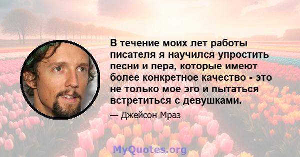 В течение моих лет работы писателя я научился упростить песни и пера, которые имеют более конкретное качество - это не только мое эго и пытаться встретиться с девушками.