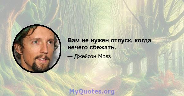 Вам не нужен отпуск, когда нечего сбежать.