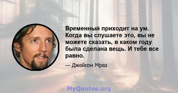 Временный приходит на ум. Когда вы слушаете это, вы не можете сказать, в каком году была сделана вещь. И тебе все равно.