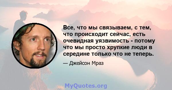 Все, что мы связываем, с тем, что происходит сейчас, есть очевидная уязвимость - потому что мы просто хрупкие люди в середине только что не теперь.