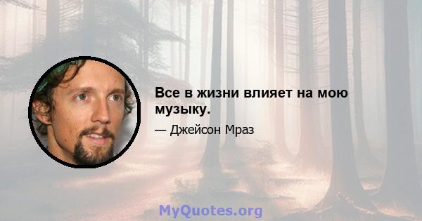 Все в жизни влияет на мою музыку.