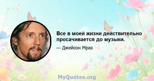 Все в моей жизни действительно просачивается до музыки.