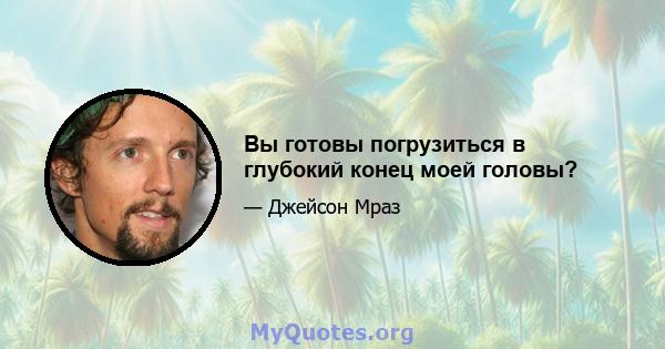 Вы готовы погрузиться в глубокий конец моей головы?