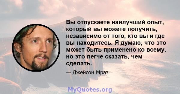 Вы отпускаете наилучший опыт, который вы можете получить, независимо от того, кто вы и где вы находитесь. Я думаю, что это может быть применено ко всему, но это легче сказать, чем сделать.