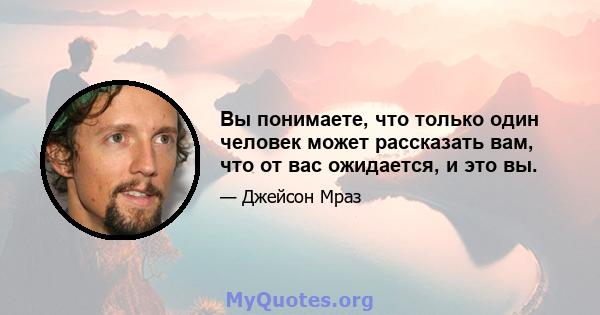 Вы понимаете, что только один человек может рассказать вам, что от вас ожидается, и это вы.