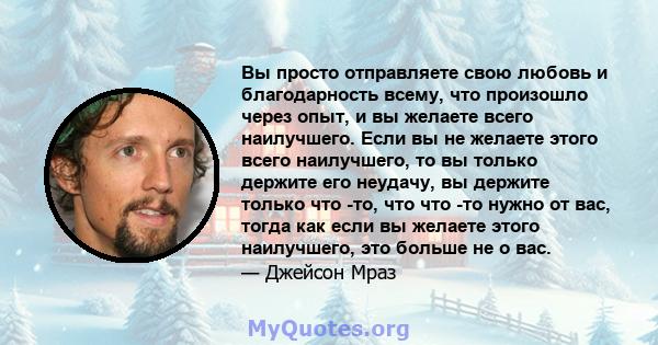 Вы просто отправляете свою любовь и благодарность всему, что произошло через опыт, и вы желаете всего наилучшего. Если вы не желаете этого всего наилучшего, то вы только держите его неудачу, вы держите только что -то,