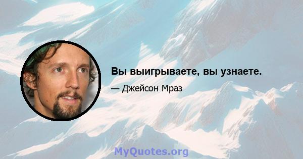 Вы выигрываете, вы узнаете.