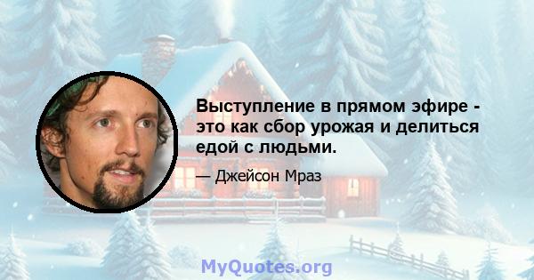 Выступление в прямом эфире - это как сбор урожая и делиться едой с людьми.