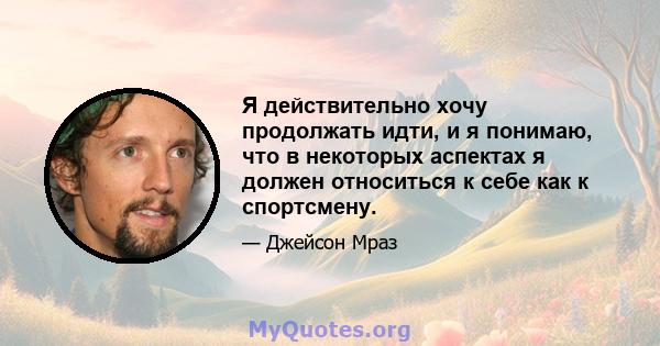 Я действительно хочу продолжать идти, и я понимаю, что в некоторых аспектах я должен относиться к себе как к спортсмену.