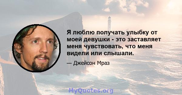 Я люблю получать улыбку от моей девушки - это заставляет меня чувствовать, что меня видели или слышали.