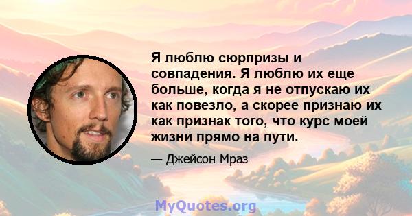 Я люблю сюрпризы и совпадения. Я люблю их еще больше, когда я не отпускаю их как повезло, а скорее признаю их как признак того, что курс моей жизни прямо на пути.