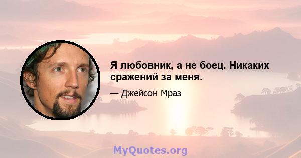 Я любовник, а не боец. Никаких сражений за меня.