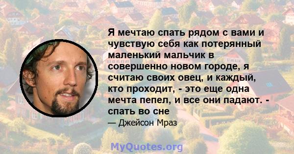 Я мечтаю спать рядом с вами и чувствую себя как потерянный маленький мальчик в совершенно новом городе, я считаю своих овец, и каждый, кто проходит, - это еще одна мечта пепел, и все они падают. - спать во сне