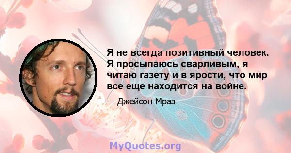 Я не всегда позитивный человек. Я просыпаюсь сварливым, я читаю газету и в ярости, что мир все еще находится на войне.