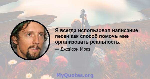 Я всегда использовал написание песен как способ помочь мне организовать реальность.