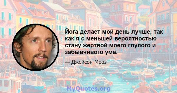 Йога делает мой день лучше, так как я с меньшей вероятностью стану жертвой моего глупого и забывчивого ума.