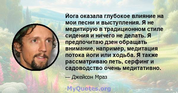 Йога оказала глубокое влияние на мои песни и выступления. Я не медитирую в традиционном стиле сидения и ничего не делать. Я предпочитаю дзен обращать внимание, например, медитация потока йоги или ходьба. Я также