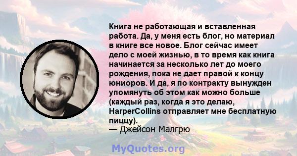 Книга не работающая и вставленная работа. Да, у меня есть блог, но материал в книге все новое. Блог сейчас имеет дело с моей жизнью, в то время как книга начинается за несколько лет до моего рождения, пока не дает